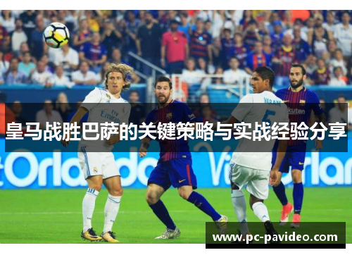 皇马战胜巴萨的关键策略与实战经验分享