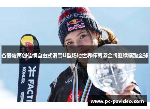 谷爱凌再创佳绩自由式滑雪U型场地世界杯再添金牌继续领跑全球