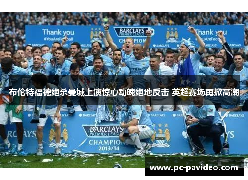 布伦特福德绝杀曼城上演惊心动魄绝地反击 英超赛场再掀高潮