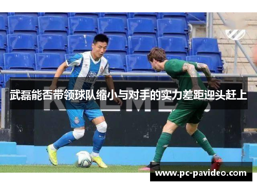 武磊能否带领球队缩小与对手的实力差距迎头赶上