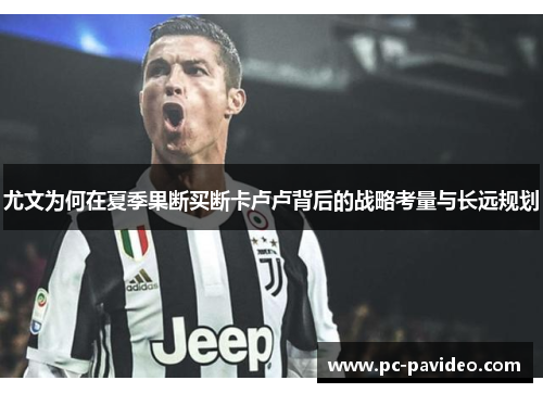 尤文为何在夏季果断买断卡卢卢背后的战略考量与长远规划