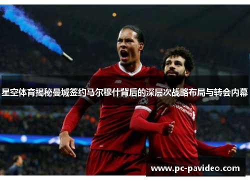 星空体育揭秘曼城签约马尔穆什背后的深层次战略布局与转会内幕