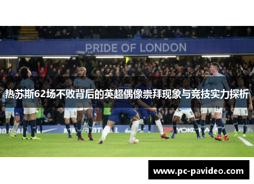 热苏斯62场不败背后的英超偶像崇拜现象与竞技实力探析