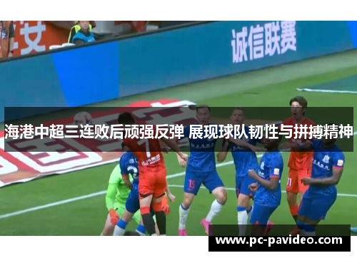海港中超三连败后顽强反弹 展现球队韧性与拼搏精神