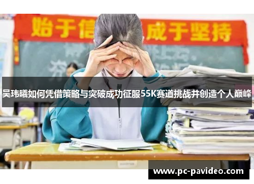 吴玮曦如何凭借策略与突破成功征服55K赛道挑战并创造个人巅峰