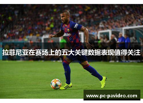 拉菲尼亚在赛场上的五大关键数据表现值得关注