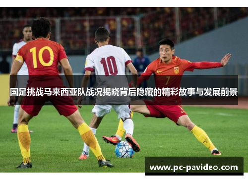 国足挑战马来西亚队战况揭晓背后隐藏的精彩故事与发展前景