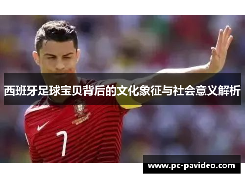 西班牙足球宝贝背后的文化象征与社会意义解析