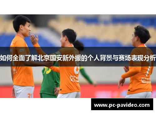 如何全面了解北京国安新外援的个人背景与赛场表现分析