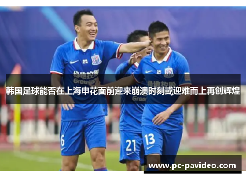 韩国足球能否在上海申花面前迎来崩溃时刻或迎难而上再创辉煌