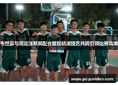 韦世豪与周定洋默契配合展现精湛技艺共同引领比赛高潮 韦世豪与周定洋默契配合展现精湛技艺共同引领比赛高潮