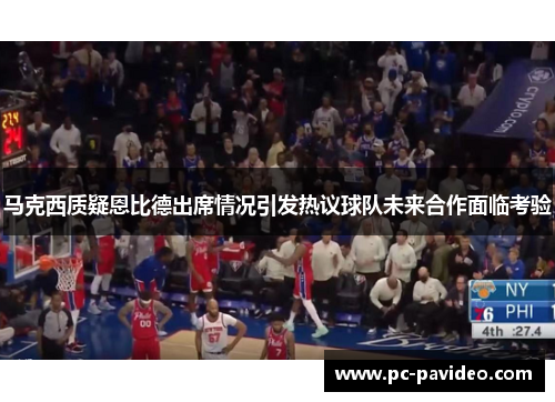 马克西质疑恩比德出席情况引发热议球队未来合作面临考验 马克西质疑恩比德出席情况引发热议球队未来合作面临考验