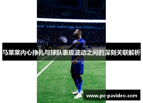 马莱莱内心挣扎与球队表现波动之间的深刻关联解析 马莱莱内心挣扎与球队表现波动之间的深刻关联解析