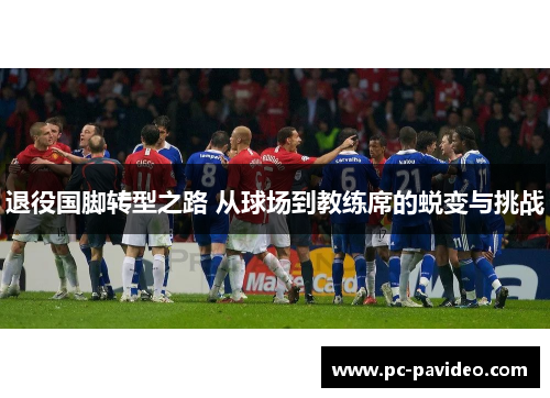 退役国脚转型之路 从球场到教练席的蜕变与挑战 退役国脚转型之路 从球场到教练席的蜕变与挑战