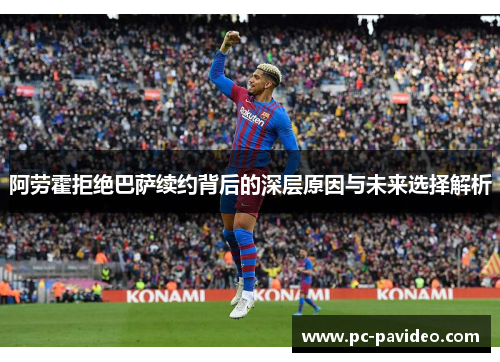 阿劳霍拒绝巴萨续约背后的深层原因与未来选择解析 阿劳霍拒绝巴萨续约背后的深层原因与未来选择解析
