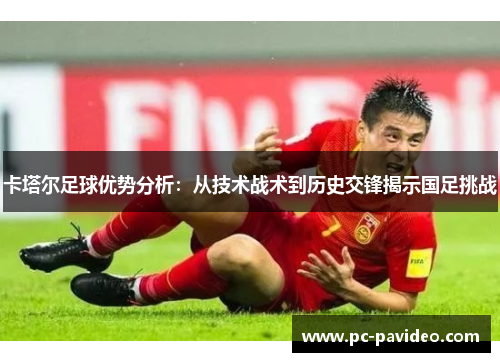 卡塔尔足球优势分析：从技术战术到历史交锋揭示国足挑战