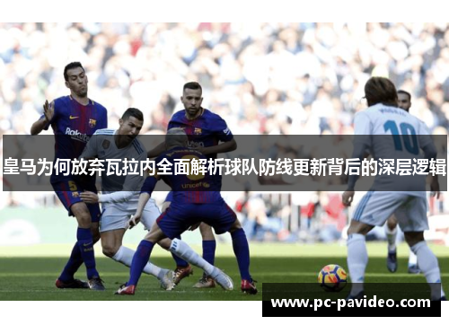 皇马为何放弃瓦拉内全面解析球队防线更新背后的深层逻辑 皇马为何放弃瓦拉内全面解析球队防线更新背后的深层逻辑