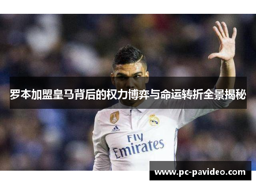 罗本加盟皇马背后的权力博弈与命运转折全景揭秘