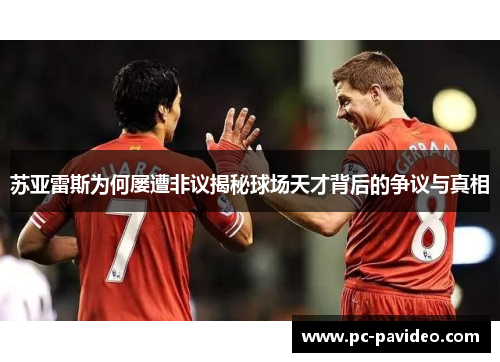 苏亚雷斯为何屡遭非议揭秘球场天才背后的争议与真相 苏亚雷斯为何屡遭非议揭秘球场天才背后的争议与真相