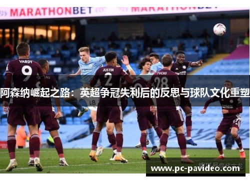 阿森纳崛起之路：英超争冠失利后的反思与球队文化重塑