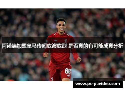 阿诺德加盟皇马传闻愈演愈烈 是否真的有可能成真分析