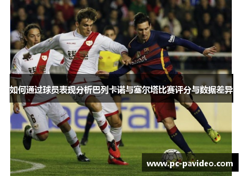 如何通过球员表现分析巴列卡诺与塞尔塔比赛评分与数据差异