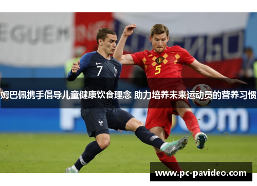 姆巴佩携手倡导儿童健康饮食理念 助力培养未来运动员的营养习惯