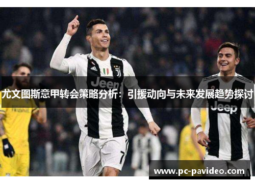尤文图斯意甲转会策略分析：引援动向与未来发展趋势探讨