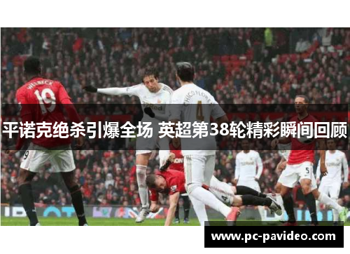 平诺克绝杀引爆全场 英超第38轮精彩瞬间回顾