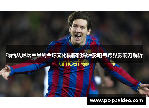 梅西从足坛巨星到全球文化偶像的深远影响与跨界影响力解析