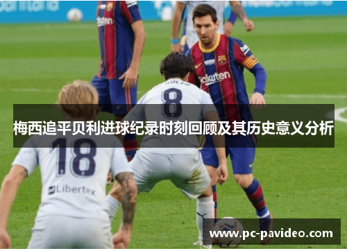 梅西追平贝利进球纪录时刻回顾及其历史意义分析