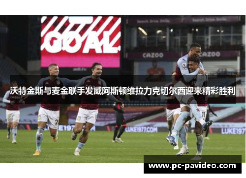 沃特金斯与麦金联手发威阿斯顿维拉力克切尔西迎来精彩胜利