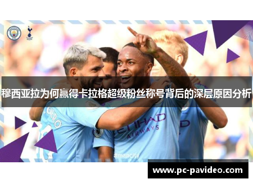 穆西亚拉为何赢得卡拉格超级粉丝称号背后的深层原因分析