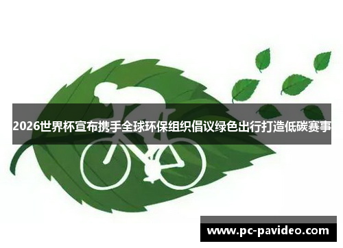2026世界杯宣布携手全球环保组织倡议绿色出行打造低碳赛事