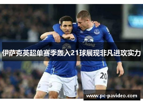 伊萨克英超单赛季轰入21球展现非凡进攻实力