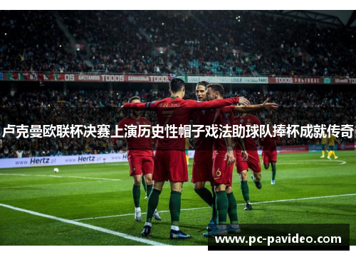 卢克曼欧联杯决赛上演历史性帽子戏法助球队捧杯成就传奇