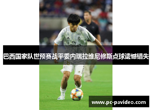 巴西国家队世预赛战平委内瑞拉维尼修斯点球遗憾错失