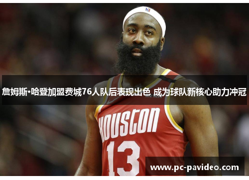 詹姆斯·哈登加盟费城76人队后表现出色 成为球队新核心助力冲冠 詹姆斯·哈登加盟费城76人队后表现出色 成为球队新核心助力冲冠
