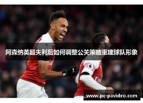 阿森纳英超失利后如何调整公关策略重建球队形象