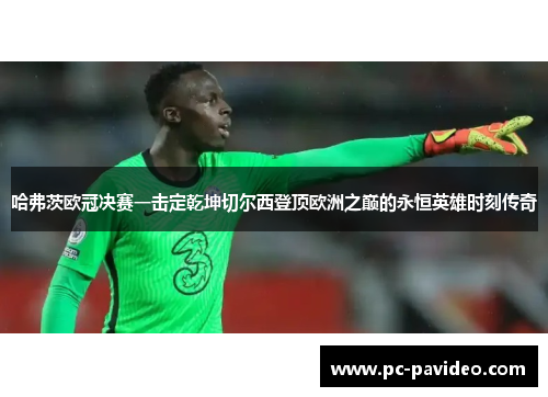 哈弗茨欧冠决赛一击定乾坤切尔西登顶欧洲之巅的永恒英雄时刻传奇