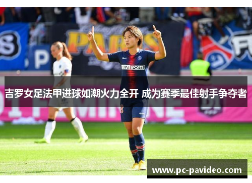 吉罗女足法甲进球如潮火力全开 成为赛季最佳射手争夺者