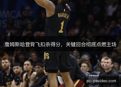 詹姆斯哈登背飞扣杀得分，关键回合彻底点燃主场