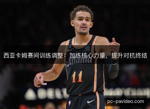 西亚卡姆赛间训练调整：加练核心力量，提升对抗终结
